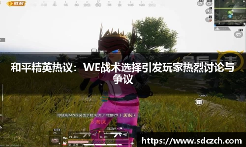 和平精英热议:WE战术选择引发玩家热烈讨论与争议